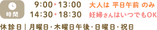 【こども】9時〜13時／14時30分〜18時30分【おとな】火木金 9時〜13時（妊婦さんは午後も診療）【休診日】月曜日・木曜日午後・日曜日・祝日