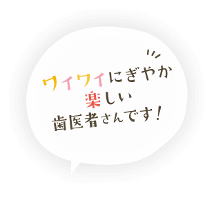 ワイワイにぎやか楽しい歯医者さんです！