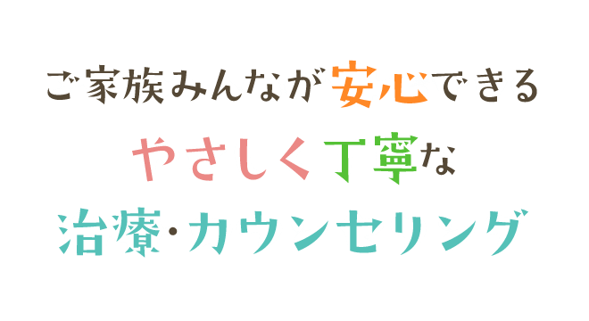 ご家族みんなが安心できるやさしく丁寧な治療・カウンセリング